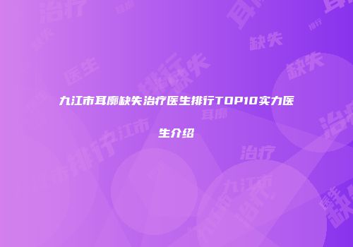 九江市耳廓缺失治疗医生排行TOP10实力医生介绍