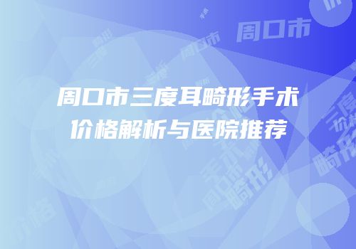 周口市三度耳畸形手术价格解析与医院推荐