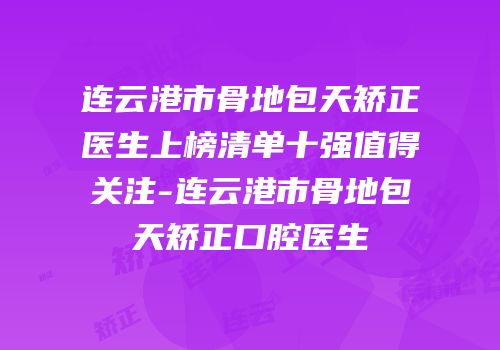 连云港市骨地包天矫正医生上榜清单十强值得关注-连云港市骨地包天矫正口腔医生