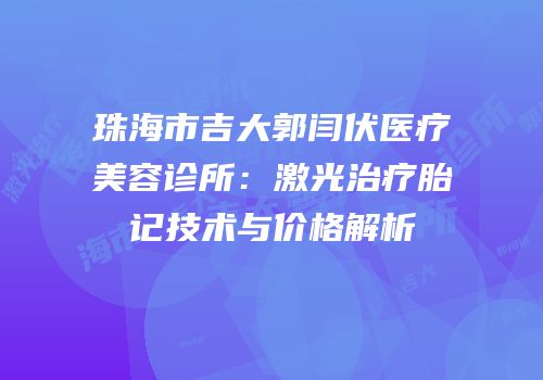珠海市吉大郭闫伏医疗美容诊所：激光治疗胎记技术与价格解析