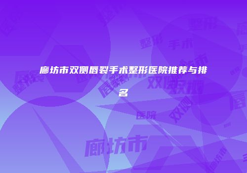 廊坊市双侧唇裂手术整形医院推荐与排名