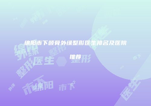 绵阳市下颌骨外缘整形医生排名及医院推荐