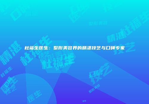 杜福生医生：整形美容界的精湛技艺与口碑专家