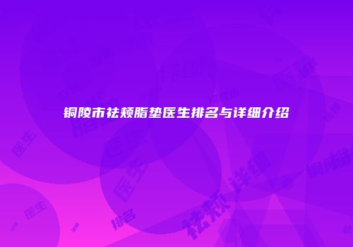 铜陵市祛颊脂垫医生排名与详细介绍