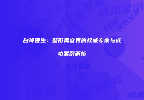 白玲医生：整形美容界的权威专家与成功案例解析