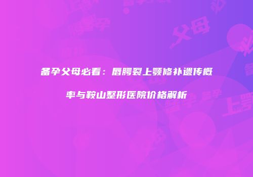 备孕父母必看：唇腭裂上颚修补遗传概率与鞍山整形医院价格解析