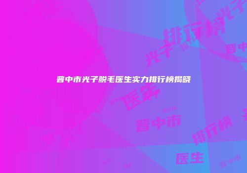 晋中市光子脱毛医生实力排行榜揭晓