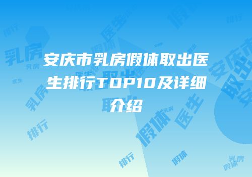 安庆市乳房假体取出医生排行TOP10及详细介绍