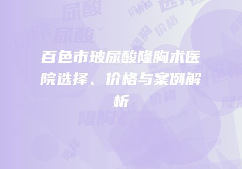 百色市玻尿酸隆胸术医院选择、价格与案例解析