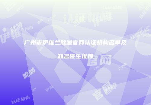 广州市伊维兰除皱官网认证机构名单及知名医生推荐
