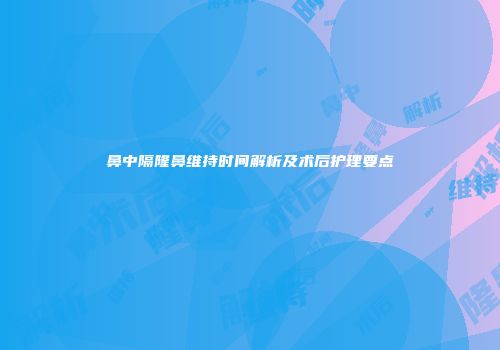 鼻中隔隆鼻维持时间解析及术后护理要点