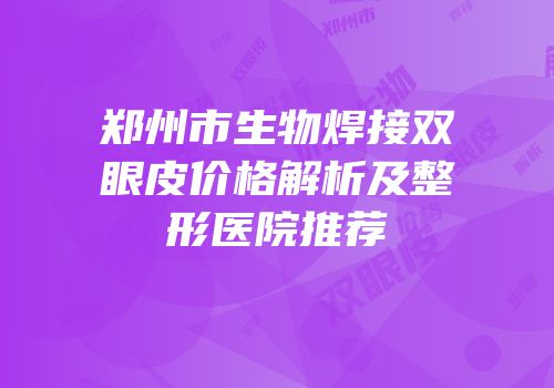 郑州市生物焊接双眼皮价格解析及整形医院推荐