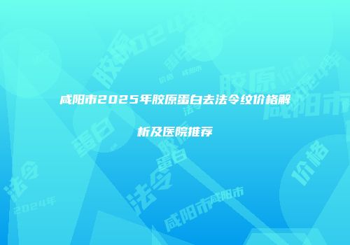咸阳市2025年胶原蛋白去法令纹价格解析及医院推荐