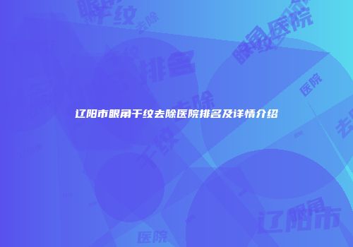 辽阳市眼角干纹去除医院排名及详情介绍