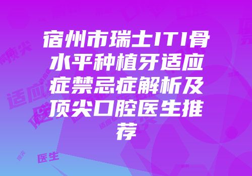 宿州市瑞士ITI骨水平种植牙适应症禁忌症解析及顶尖口腔医生推荐