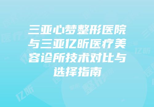三亚心梦整形医院与三亚亿昕医疗美容诊所技术对比与选择指南