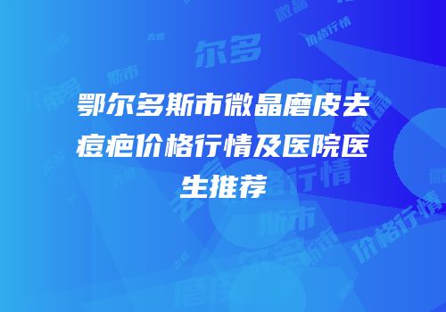 鄂尔多斯市微晶磨皮去痘疤价格行情及医院医生推荐