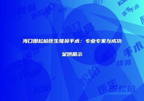 海口田松柏医生隆鼻手术：专业专家与成功案例展示