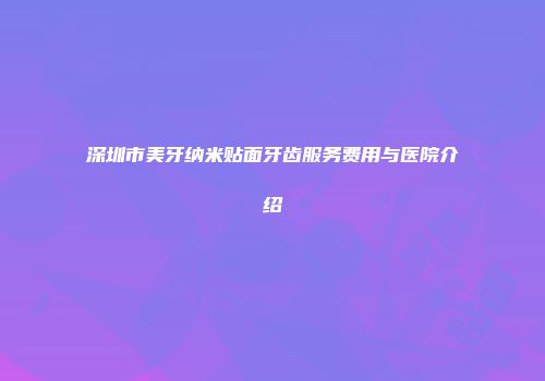 深圳市美牙纳米贴面牙齿服务费用与医院介绍