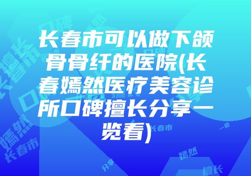长春市可以做下颌骨骨纤的医院(长春嫣然医疗美容诊所口碑擅长分享一览看)