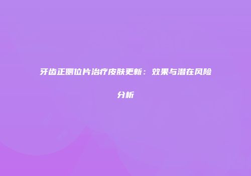 牙齿正侧位片治疗皮肤更新：效果与潜在风险分析
