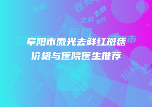 阜阳市激光去鲜红斑痣价格与医院医生推荐