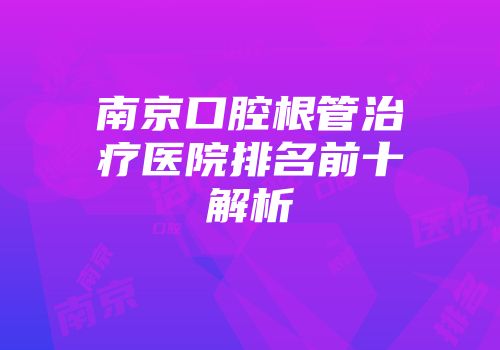 南京口腔根管治疗医院排名前十解析