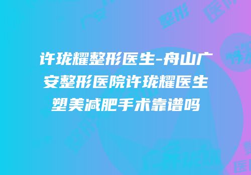 许珑耀整形医生-舟山广安整形医院许珑耀医生塑美减肥手术靠谱吗