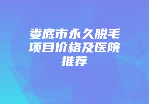 娄底市永久脱毛项目价格及医院推荐