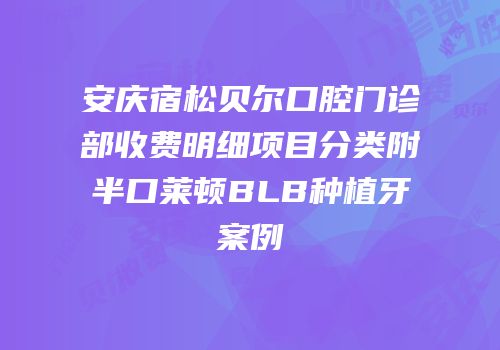 安庆宿松贝尔口腔门诊部收费明细项目分类附半口莱顿BLB种植牙案例