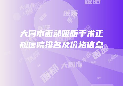 大同市面部吸脂手术正规医院排名及价格信息