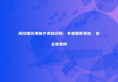 铜川维尔美医疗美容诊所：专业整形美容，安全塑美好
