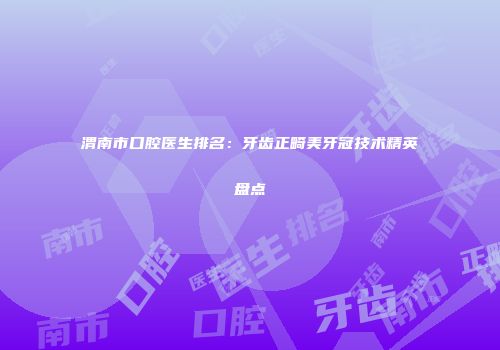 渭南市口腔医生排名：牙齿正畸美牙冠技术精英盘点