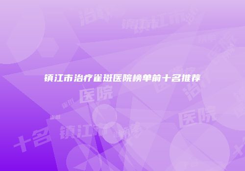镇江市治疗雀斑医院榜单前十名推荐