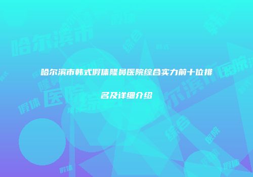 哈尔滨市韩式假体隆鼻医院综合实力前十位排名及详细介绍