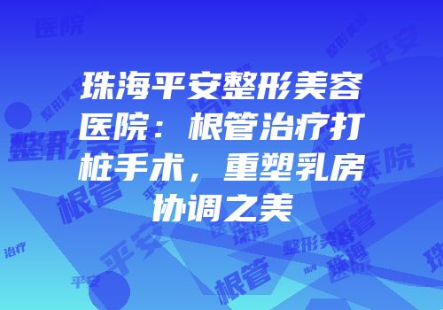 珠海平安整形美容医院：根管治疗打桩手术，重塑乳房协调之美