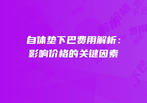 自体垫下巴费用解析：影响价格的关键因素