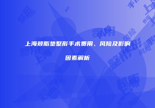 上海颊脂垫整形手术费用、风险及影响因素解析