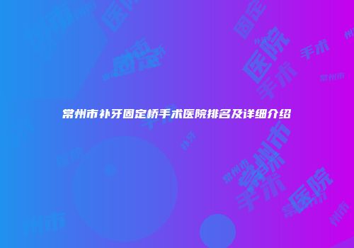 常州市补牙固定桥手术医院排名及详细介绍