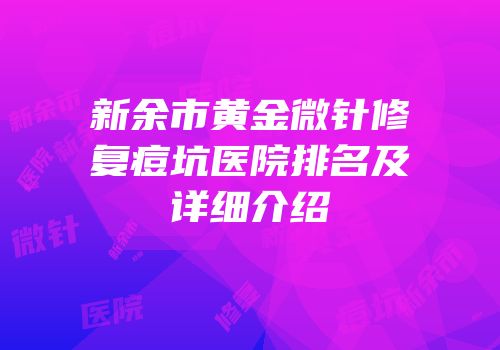 新余市黄金微针修复痘坑医院排名及详细介绍