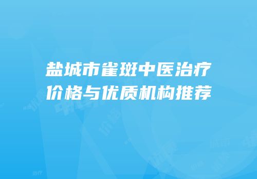 盐城市雀斑中医治疗价格与优质机构推荐