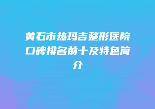黄石市热玛吉整形医院口碑排名前十及特色简介
