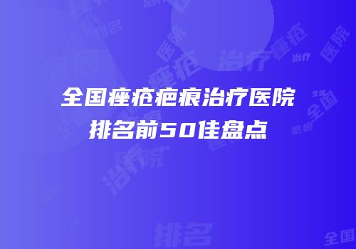 全国痤疮疤痕治疗医院排名前50佳盘点