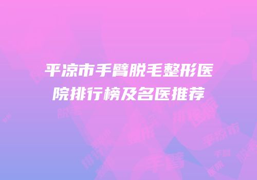 平凉市手臂脱毛整形医院排行榜及名医推荐