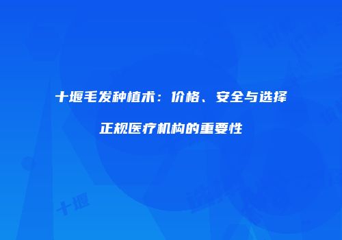 十堰毛发种植术：价格、安全与选择正规医疗机构的重要性