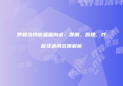 呼和浩特微晶磨削术：费用、原理、疗程及适用范围解析