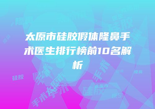 太原市硅胶假体隆鼻手术医生排行榜前10名解析