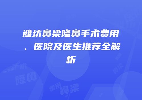 潍坊鼻梁隆鼻手术费用、医院及医生推荐全解析