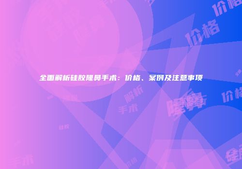 全面解析硅胶隆鼻手术：价格、案例及注意事项