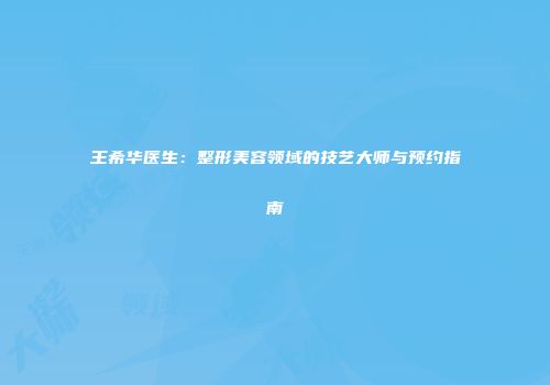 王希华医生：整形美容领域的技艺大师与预约指南